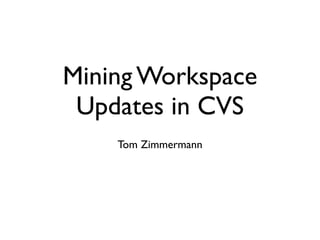 Mining Workspace
 Updates in CVS
    Tom Zimmermann