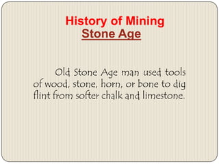 History of Mining
Stone Age
Old Stone Age man used tools
of wood, stone, horn, or bone to dig
flint from softer chalk and limestone.

 