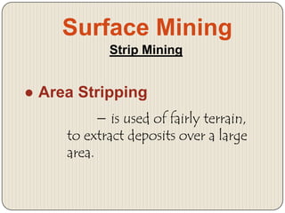 Surface Mining
Strip Mining

● Area Stripping
− is used of fairly terrain,
to extract deposits over a large
area.

 