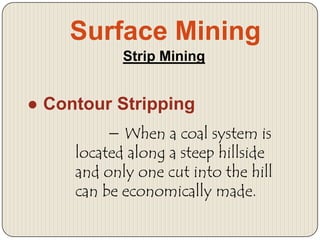 Surface Mining
Strip Mining

● Contour Stripping
− When a coal system is
located along a steep hillside
and only one cut into the hill
can be economically made.

 