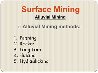 Surface Mining
Alluvial Mining

□ Alluvial Mining methods:
1.
2.
3.
4.
5.

Panning
Rocker
Long Tom
Sluicing
Hydraulicking

 