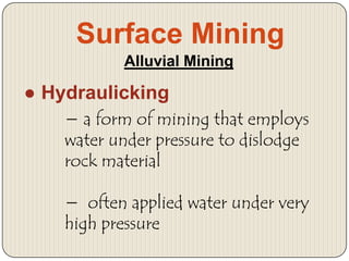 Surface Mining
Alluvial Mining

● Hydraulicking
− a form of mining that employs
water under pressure to dislodge
rock material

− often applied water under very
high pressure

 