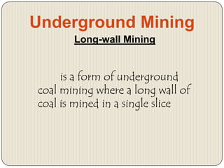 Underground Mining
Long-wall Mining

is a form of underground
coal mining where a long wall of
coal is mined in a single slice

 