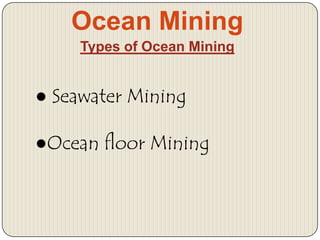 Ocean Mining
Types of Ocean Mining

● Seawater Mining

●Ocean floor Mining

 