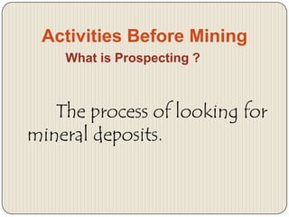 Activities Before Mining
What is Prospecting ?

The process of looking for
mineral deposits.

 