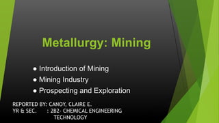 ● Introduction of Mining
● Mining Industry
● Prospecting and Exploration
Metallurgy: Mining
REPORTED BY: CANOY, CLAIRE E.
YR & SEC. : 2B2- CHEMICAL ENGINEERING
TECHNOLOGY
 