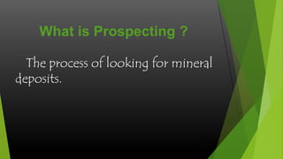 What is Prospecting ?
The process of looking for mineral
deposits.

 