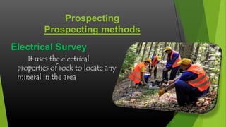 Prospecting
Prospecting methods
Electrical Survey
It uses the electrical
properties of rock to locate any
mineral in the area

 