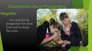 Equipments Use in Prospecting
Magnifier
It is used for by
prospectors for close
look and to study
the rocks.

 