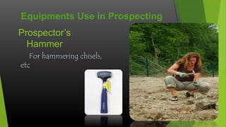 Equipments Use in Prospecting
Prospector’s
Hammer
For hammering chisels,
etc

 
