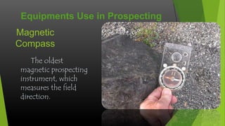 Equipments Use in Prospecting
Magnetic
Compass
The oldest
magnetic prospecting
instrument, which
measures the field
direction.

 