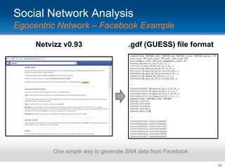 Social Network Analysis
Egocentric Network – Facebook Example
Netvizz v0.93

.gdf (GUESS) file format

One simple way to generate SNA data from Facebook
31

 