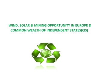 WIND, SOLAR & MINING OPPORTUNITY IN EUROPE &
COMMON WEALTH OF INDEPENDENT STATES(CIS)
 
