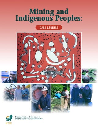 Mining and 
Indigenous Peoples: 
CASE STUDIES 
INTERNATIONAL COUNCIL ON 
METALS AND THE ENVIRONMENT 
 