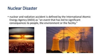 Nuclear Disaster
• nuclear and radiation accident is defined by the International Atomic
Energy Agency (IAEA) as "an event...