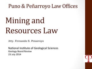 Puno 
& 
Peñarroyo 
Law 
Of7ices 
Mining 
and 
Resources 
Law 
Atty. Fernando S. Penarroyo 
Na$onal 
Ins$tute 
of 
Geological 
Sciences 
Geology 
Board 
Review 
23 
July 
2014 
 