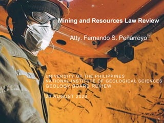 Mining and Resources Law Review
Atty. Fernando S. Peñarroyo
UNIVERSITY OF THE PHILIPPINES
NATIONAL INSTITUTE OF GEOLOGICAL SCIENCES
GEOLOGY BOARD REVIEW
20 AUGUST 2020
1
 