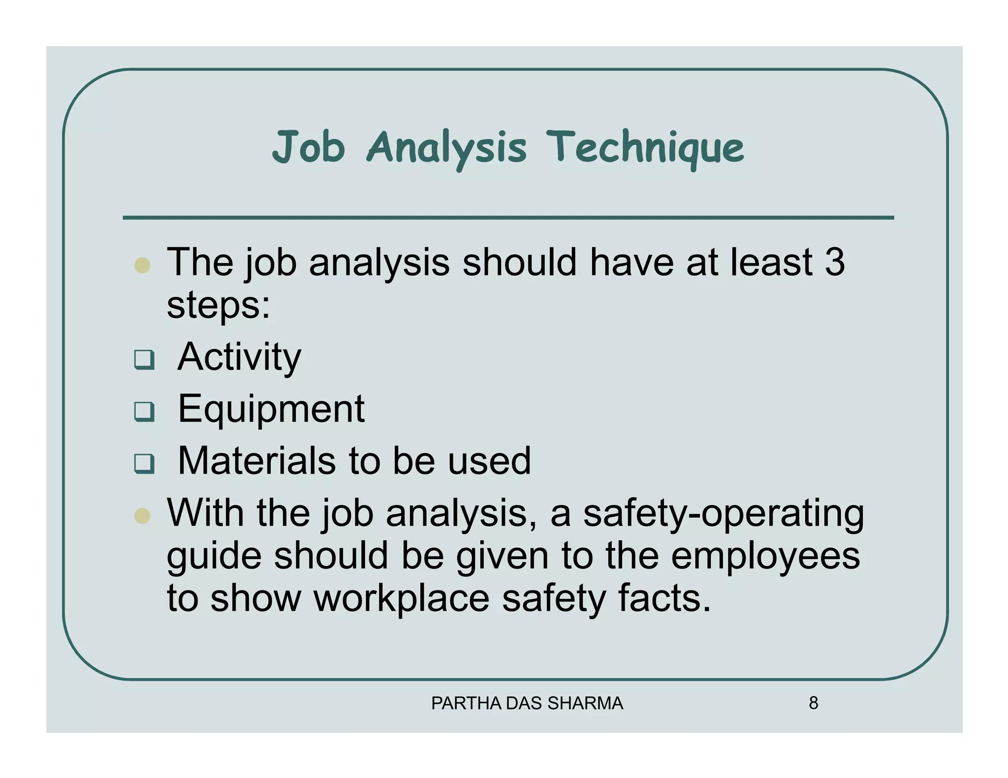 Job Analysis Technique

The job analysis should have at least 3
steps:
 Activity
 Equipment
 Materials to be used
With the job analysis, a safety-operating
guide should be given to the employees
to show workplace safety facts.

               PARTHA DAS SHARMA     8
 