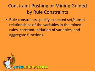 Constraint Pushing or Mining Guided by Rule ConstraintsRule constraints specify expected set/subset relationships of the variables in the mined rules, constant initiation of variables, and aggregate functions.