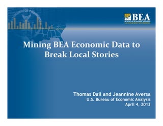 Mining	
  BEA	
  Economic	
  Data	
  to	
  
     Break	
  Local	
  Stories	
  	
  
                   	
  


                  Thomas Dail and Jeannine Aversa
                       U.S. Bureau of Economic Analysis
                                          April 4, 2013
 