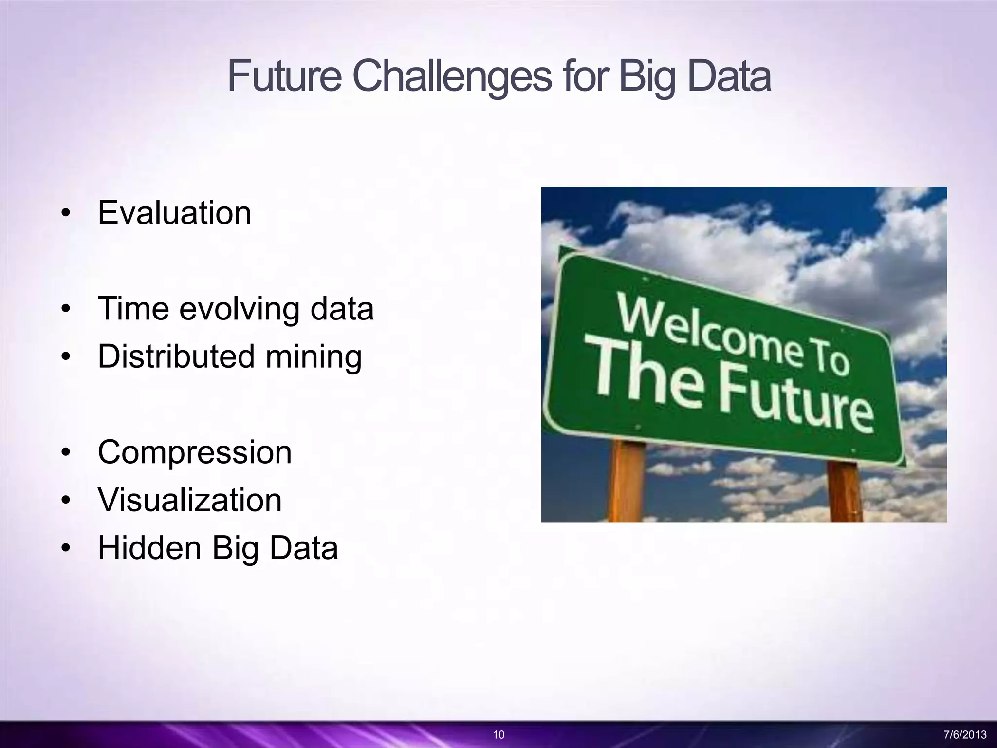Future Challenges for Big Data
• Evaluation
• Time evolving data
• Distributed mining
• Compression
• Visualization
• Hidden Big Data
10 7/6/2013
 