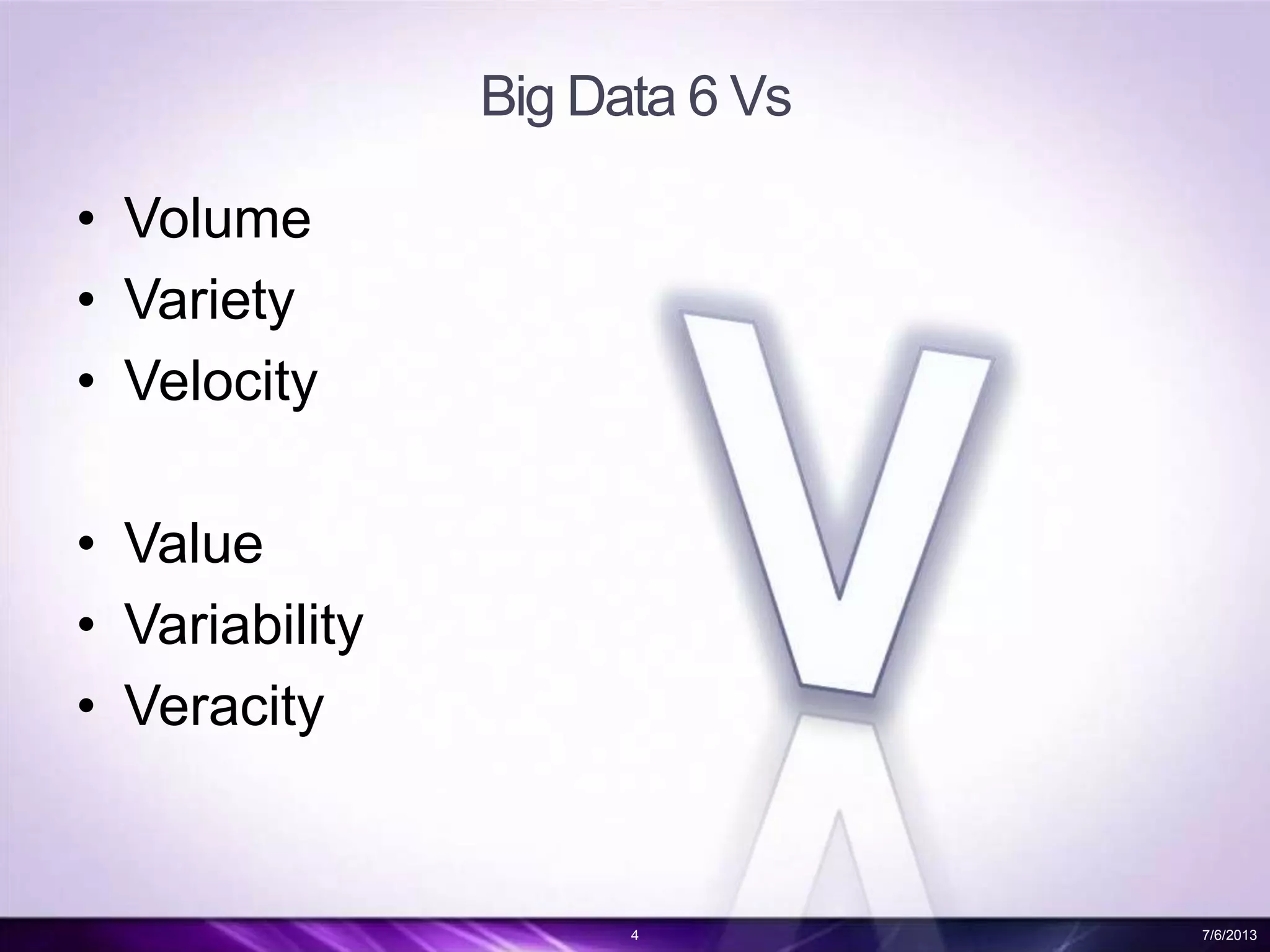 Big Data 6 Vs
• Volume
• Variety
• Velocity
• Value
• Variability
• Veracity
4 7/6/2013
 