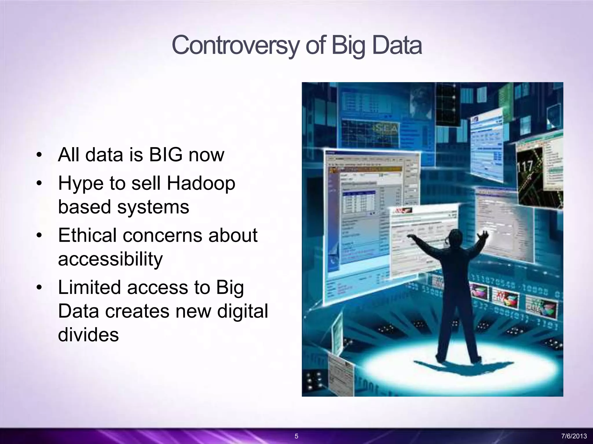 Controversy of Big Data
• All data is BIG now
• Hype to sell Hadoop
based systems
• Ethical concerns about
accessibility
• Limited access to Big
Data creates new digital
divides
5 7/6/2013
 