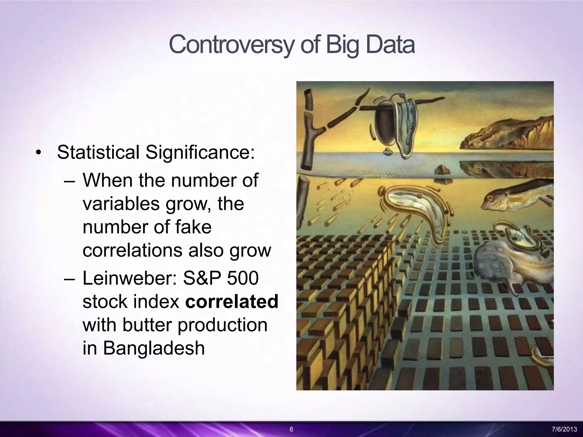 Controversy of Big Data
• Statistical Significance:
– When the number of
variables grow, the
number of fake
correlations also grow
– Leinweber: S&P 500
stock index correlated
with butter production
in Bangladesh
6 7/6/2013
 