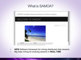 What is SAMOA?
17 7/6/2013
• NEW Software framework for mining distributed data streams
• Big Data mining for evolving streams in REAL-TIME
 