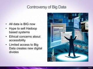 Controversy of Big Data
• All data is BIG now
• Hype to sell Hadoop
based systems
• Ethical concerns about
accessibility
• Limited access to Big
Data creates new digital
divides
5 7/6/2013
 