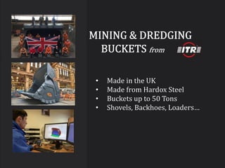 • Made in the UK
• Made from Hardox Steel
• Buckets up to 50 Tons
• Shovels, Backhoes, Loaders…
 