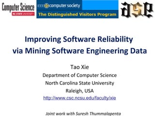 Improving Software Reliability
via Mining Software Engineering Data
Tao Xie
Department of Computer Science
North Carolina State University
Raleigh, USA
http://www.csc.ncsu.edu/faculty/xie
Joint work with Suresh Thummalapenta
 