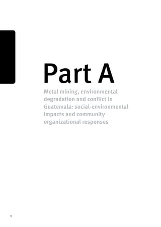 1 
Part A Metal mining, environmental 
degradation and conflict in 
Guatemala: ­social- 
environmental 
impacts and community 
organizational responses 
 