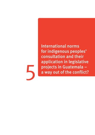 68 
5 
International norms 
for indigenous peoples’ 
consultation and their 
application in legislative 
projects in Guatemala – 
a way out of the conflict? 
 