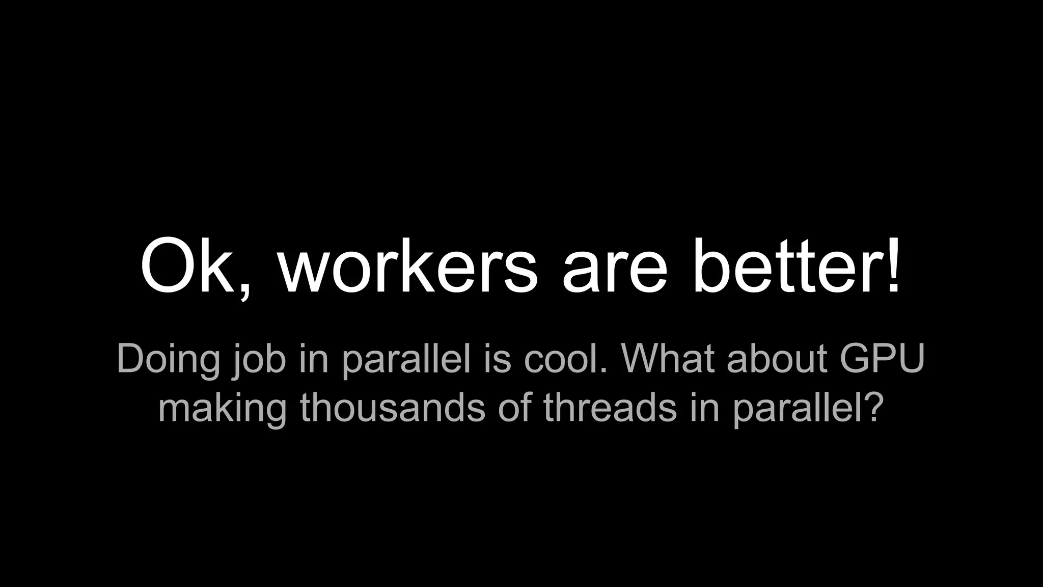 Ok, workers are better!
Doing job in parallel is cool. What about GPU
making thousands of threads in parallel?
 