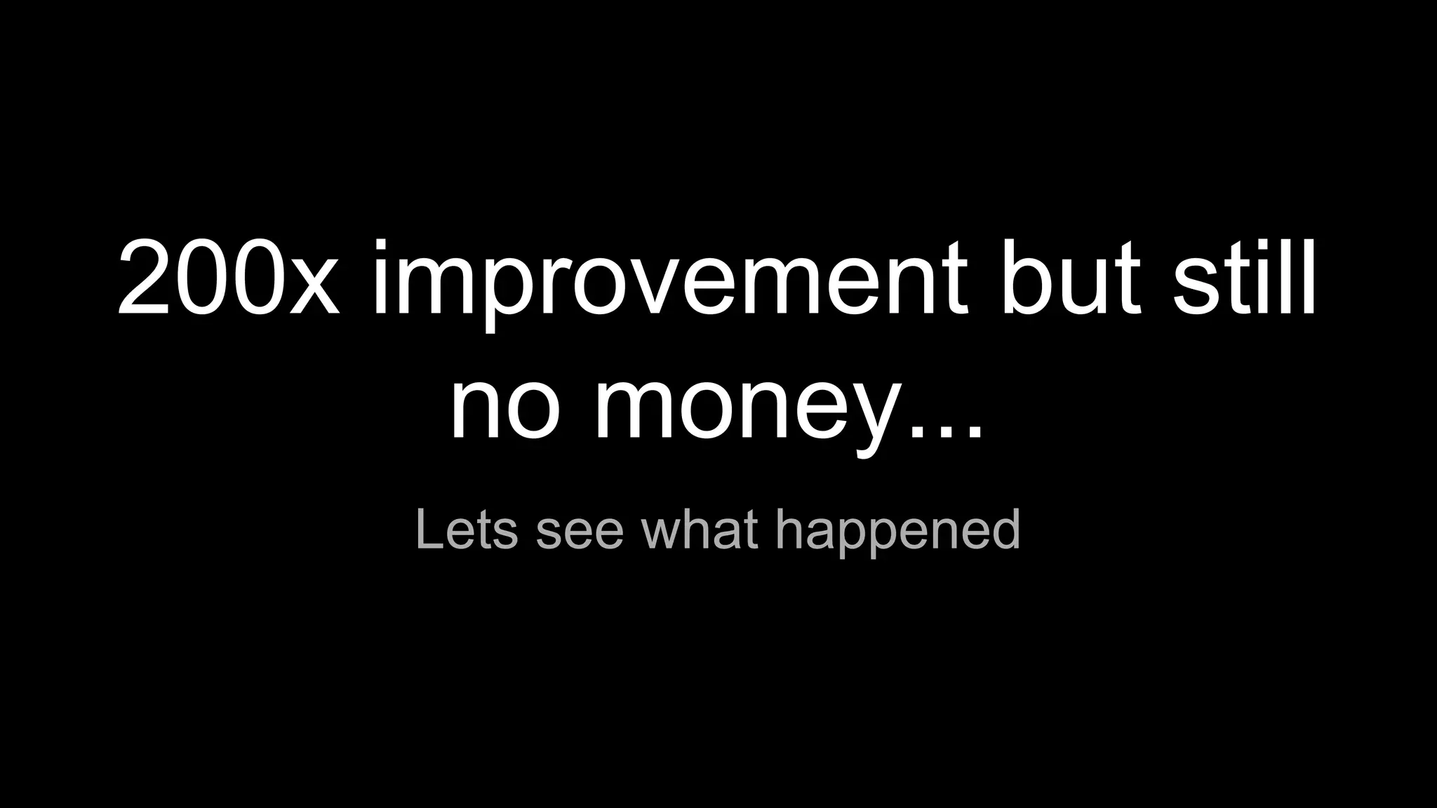 200x improvement but still
no money...
Lets see what happened
 