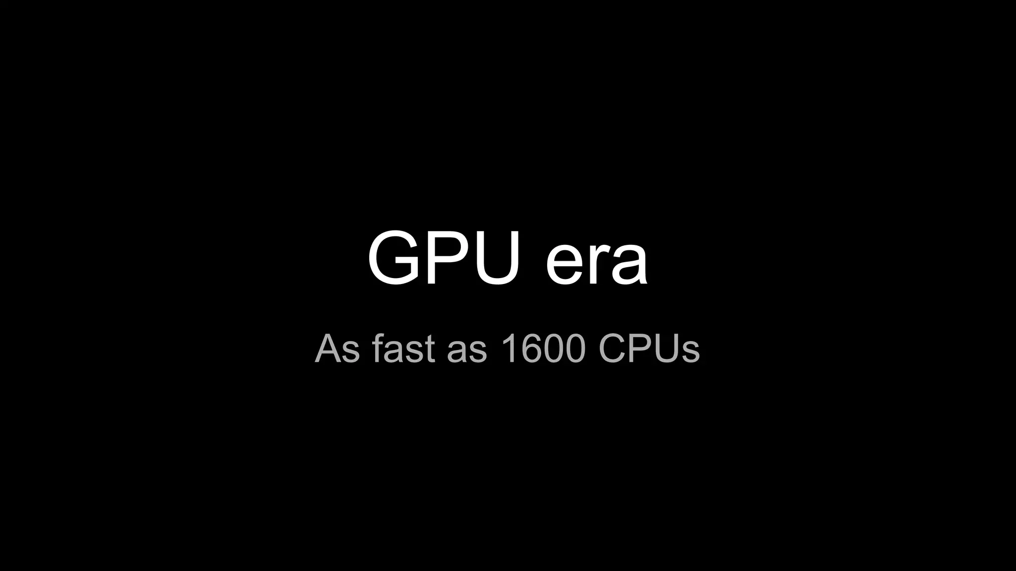 GPU era
As fast as 1600 CPUs
 