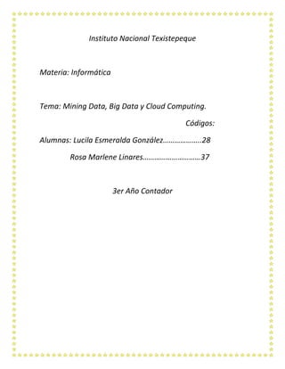Instituto Nacional Texistepeque
Materia: Informática
Tema: Mining Data, Big Data y Cloud Computing.
Códigos:
Alumnas: Lucila Esmeralda González………………..28
Rosa Marlene Linares…………………………37
3er Año Contador
 