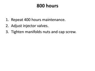 800 hours
1. Repeat 400 hours maintenance.
2. Adjust injector valves.
3. Tighten manifolds nuts and cap screw.
 