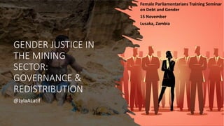 GENDER JUSTICE IN
THE MINING
SECTOR:
GOVERNANCE &
REDISTRIBUTION
@LylaALatif
Female Parliamentarians Training Seminar
on Debt and Gender
15 November
Lusaka, Zambia
 