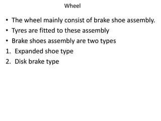 Wheel
• The wheel mainly consist of brake shoe assembly.
• Tyres are fitted to these assembly
• Brake shoes assembly are two types
1. Expanded shoe type
2. Disk brake type
 