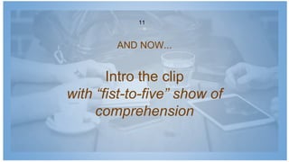 Intro the clip
with “fist-to-five” show of
comprehension
AND NOW...
11
 