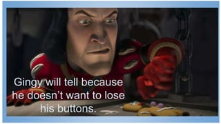 15
Gingy will tell because
he doesn’t want to lose
his buttons.
 