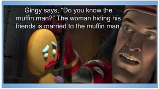 16 Gingy says, “Do you know the
muffin man?” The woman hiding his
friends is married to the muffin man.
 