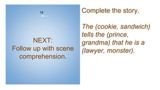 NEXT:
Follow up with scene
comprehension.
18 Complete the story.
The (cookie, sandwich)
tells the (prince,
grandma) that he is a
(lawyer, monster).
 
