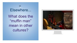 What does the
“muffin man”
mean in other
cultures?
Place your screenshot here
23
Elsewhere...
 