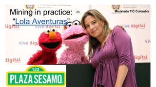 25
Mining in practice:
“Lola Aventuras”
Ministerio TIC Colombia
 