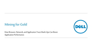 Miningfor Gold
How Browser,Network,andApplicationTraceMash-UpsCanBoost
ApplicationPerformance
 
