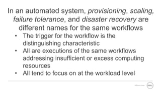 Software Group
In an automated system, provisioning, scaling,
failure tolerance, and disaster recovery are
different names for the same workflows
• The trigger for the workflow is the
distinguishing characteristic
• All are executions of the same workflows
addressing insufficient or excess computing
resources
• All tend to focus on at the workload level
 