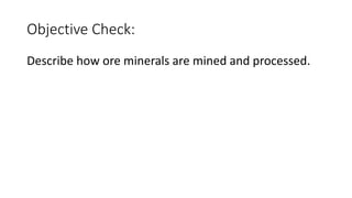 Objective Check:
Describe how ore minerals are mined and processed.
 